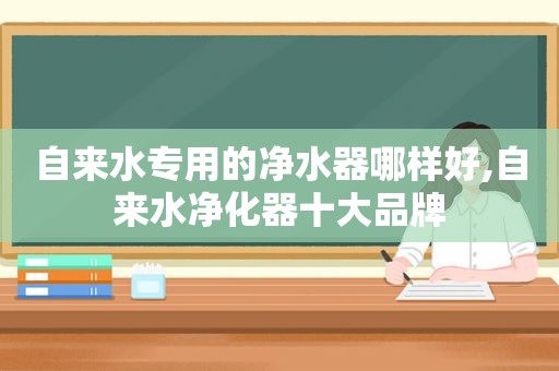 自来水专用的净水器哪样好,自来水净化器十大品牌