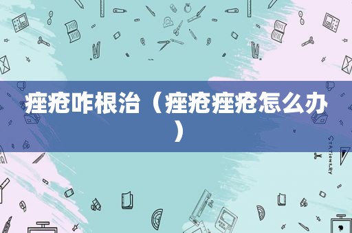 痤疮咋根治（痤疮痤疮怎么办）