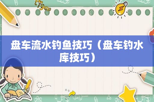 盘车流水钓鱼技巧（盘车钓水库技巧）