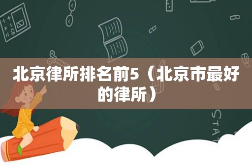 北京律所排名前5（北京市最好的律所）