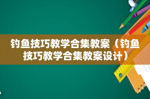 钓鱼技巧教学合集教案（钓鱼技巧教学合集教案设计）