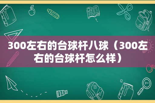 300左右的台球杆八球（300左右的台球杆怎么样）