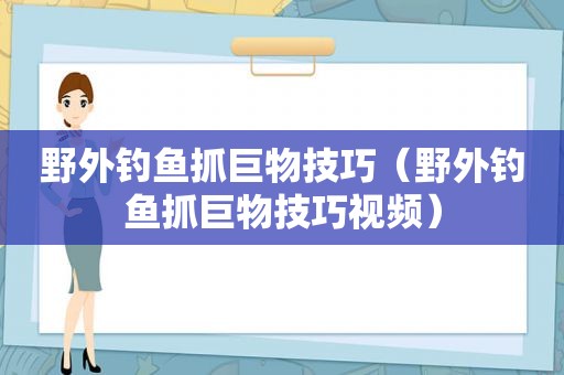 野外钓鱼抓巨物技巧（野外钓鱼抓巨物技巧视频）