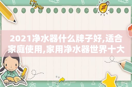 2021净水器什么牌子好,适合家庭使用,家用净水器世界十大排名