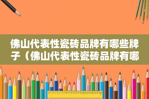 佛山代表性瓷砖品牌有哪些牌子（佛山代表性瓷砖品牌有哪些名字）