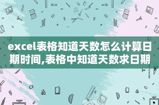 excel表格知道天数怎么计算日期时间,表格中知道天数求日期