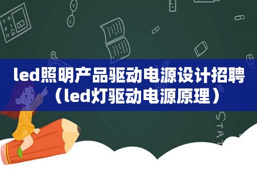 led照明产品驱动电源设计招聘（led灯驱动电源原理）