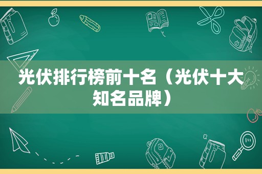 光伏排行榜前十名（光伏十大知名品牌）