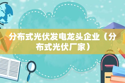 分布式光伏发电龙头企业（分布式光伏厂家）