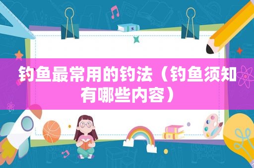 钓鱼最常用的钓法（钓鱼须知有哪些内容）
