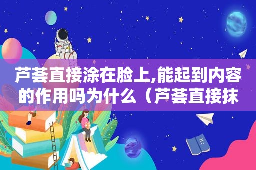 芦荟直接涂在脸上,能起到内容的作用吗为什么（芦荟直接抹在脸上）