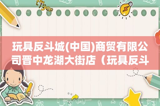 玩具反斗城(中国)商贸有限公司晋中龙湖大街店（玩具反斗城(中国)商贸有限公司(北京分公司)）
