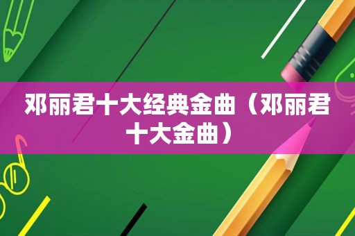 邓丽君十大经典金曲（邓丽君十大金曲）