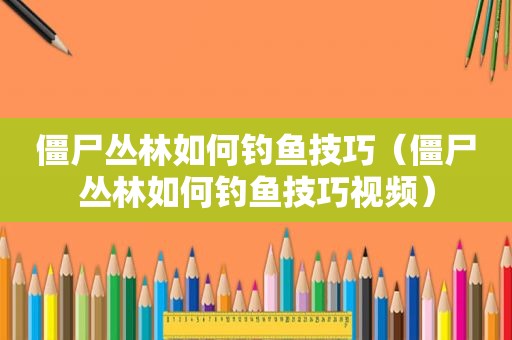 僵尸丛林如何钓鱼技巧（僵尸丛林如何钓鱼技巧视频）