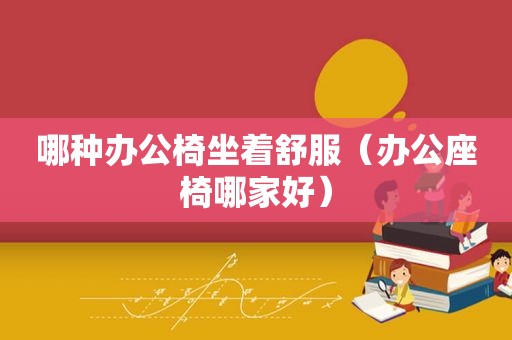 哪种办公椅坐着舒服（办公座椅哪家好）