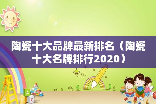 陶瓷十大品牌最新排名（陶瓷十大名牌排行2020）