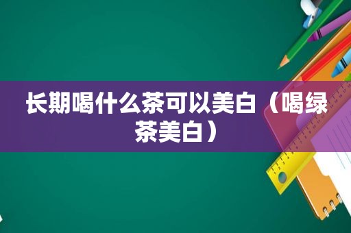 长期喝什么茶可以美白（喝绿茶美白）