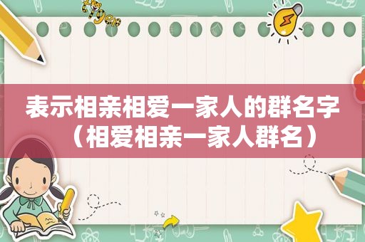表示相亲相爱一家人的群名字（相爱相亲一家人群名）