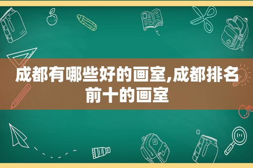 成都有哪些好的画室,成都排名前十的画室