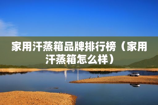 家用汗蒸箱品牌排行榜（家用汗蒸箱怎么样）