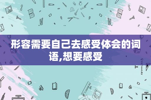形容需要自己去感受体会的词语,想要感受