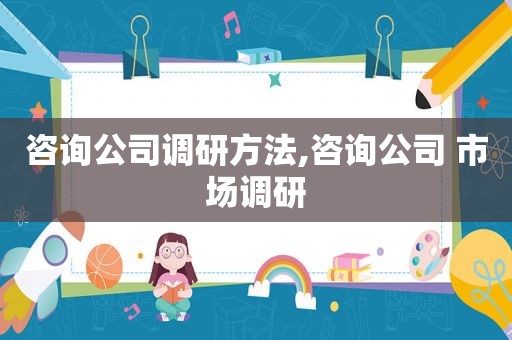 咨询公司调研方法,咨询公司 市场调研