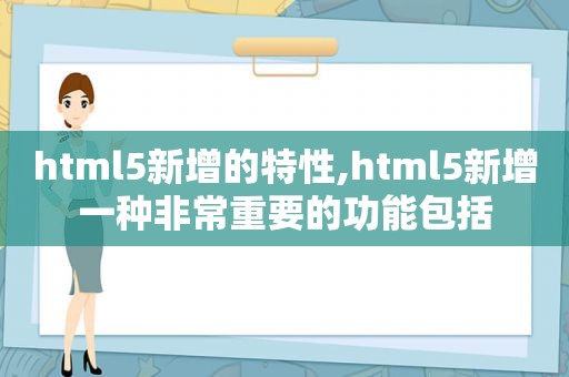 html5新增的特性,html5新增一种非常重要的功能包括