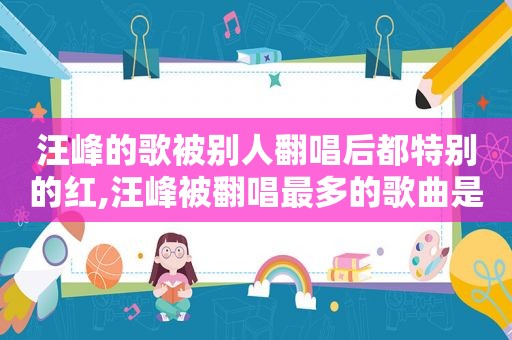汪峰的歌被别人翻唱后都特别的红,汪峰被翻唱最多的歌曲是哪一首