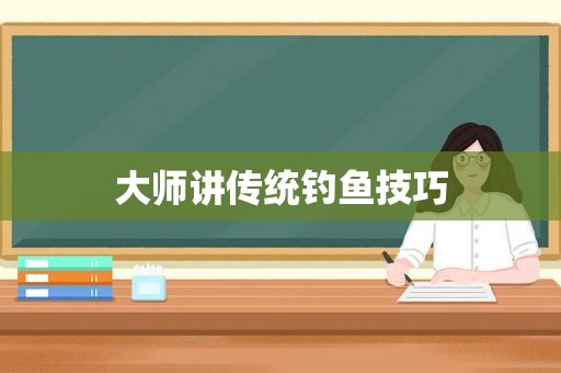 大师讲传统钓鱼技巧
