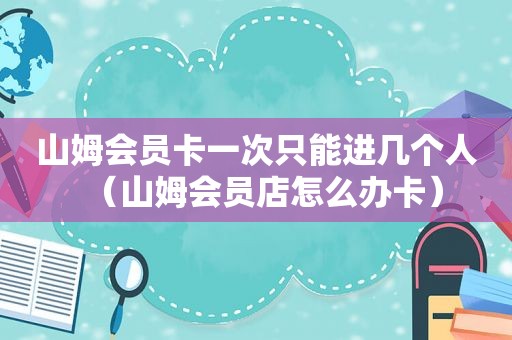 山姆会员卡一次只能进几个人（山姆会员店怎么办卡）