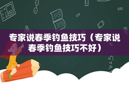 专家说春季钓鱼技巧（专家说春季钓鱼技巧不好）