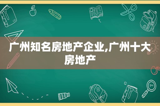 广州知名房地产企业,广州十大房地产