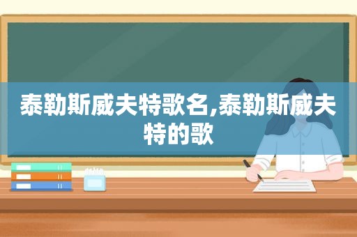 泰勒斯威夫特歌名,泰勒斯威夫特的歌