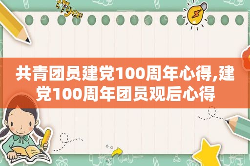 共青团员建党100周年心得,建党100周年团员观后心得