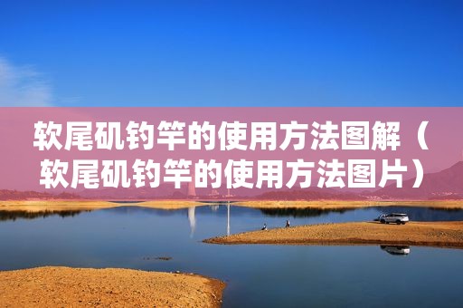 软尾矶钓竿的使用方法图解（软尾矶钓竿的使用方法图片）