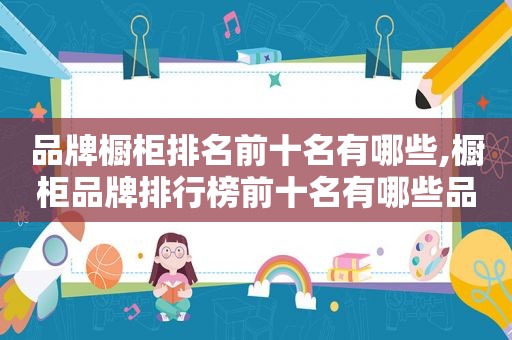 品牌橱柜排名前十名有哪些,橱柜品牌排行榜前十名有哪些品牌