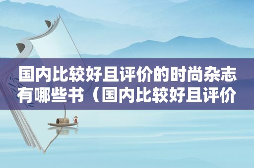 国内比较好且评价的时尚杂志有哪些书（国内比较好且评价的时尚杂志有哪些）