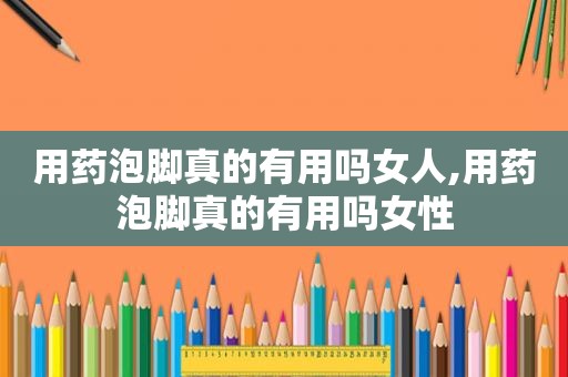 用药泡脚真的有用吗女人,用药泡脚真的有用吗女性