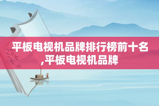 平板电视机品牌排行榜前十名,平板电视机品牌