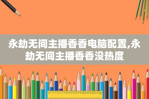 永劫无间主播香香电脑配置,永劫无间主播香香没热度