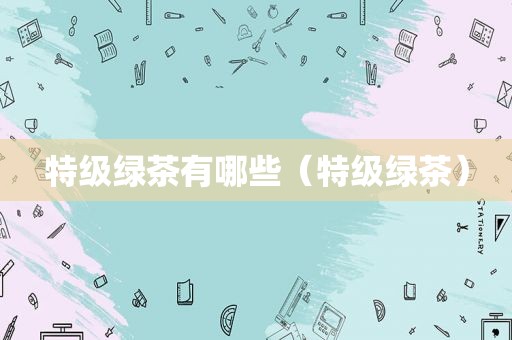 特级绿茶有哪些（特级绿茶）