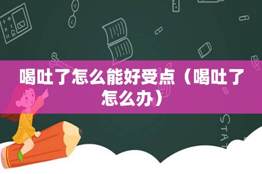 喝吐了怎么能好受点（喝吐了怎么办）