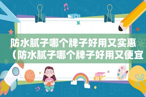 防水腻子哪个牌子好用又实惠（防水腻子哪个牌子好用又便宜）