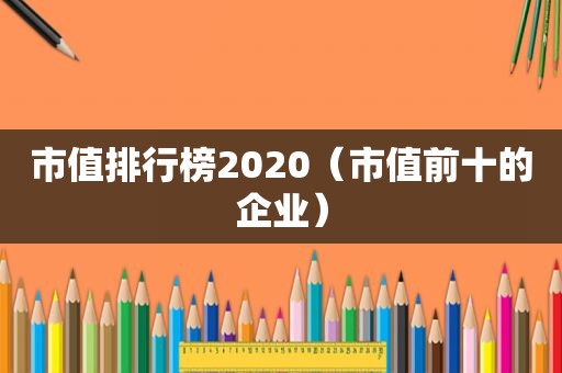 市值排行榜2020（市值前十的企业）