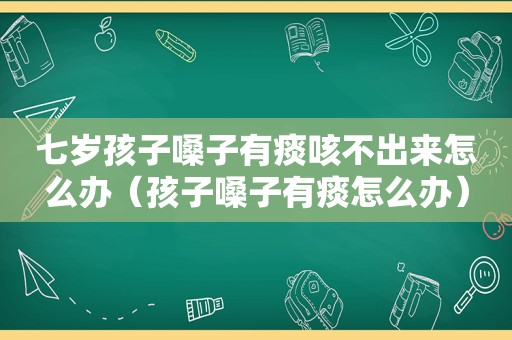七岁孩子嗓子有痰咳不出来怎么办（孩子嗓子有痰怎么办）