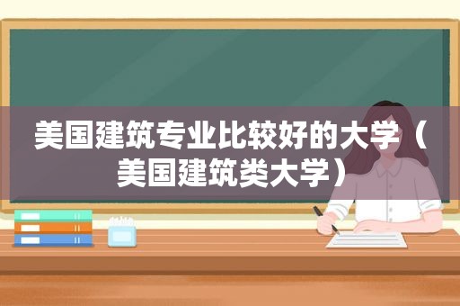 美国建筑专业比较好的大学（美国建筑类大学）