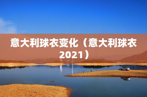 意大利球衣变化（意大利球衣2021）