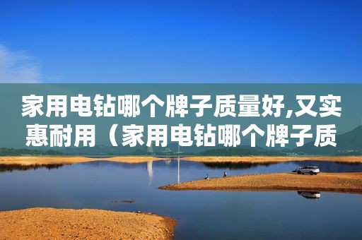 家用电钻哪个牌子质量好,又实惠耐用（家用电钻哪个牌子质量好,又实惠耐磨）