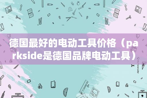 德国最好的电动工具价格（parkside是德国品牌电动工具）