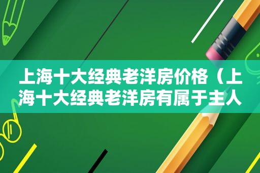 上海十大经典老洋房价格（上海十大经典老洋房有属于主人自己的吗）